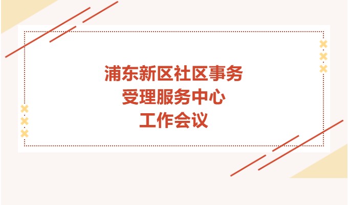 受理中心标准化建设项目|浦东新区召开社区事务受理服务中心工作会议
